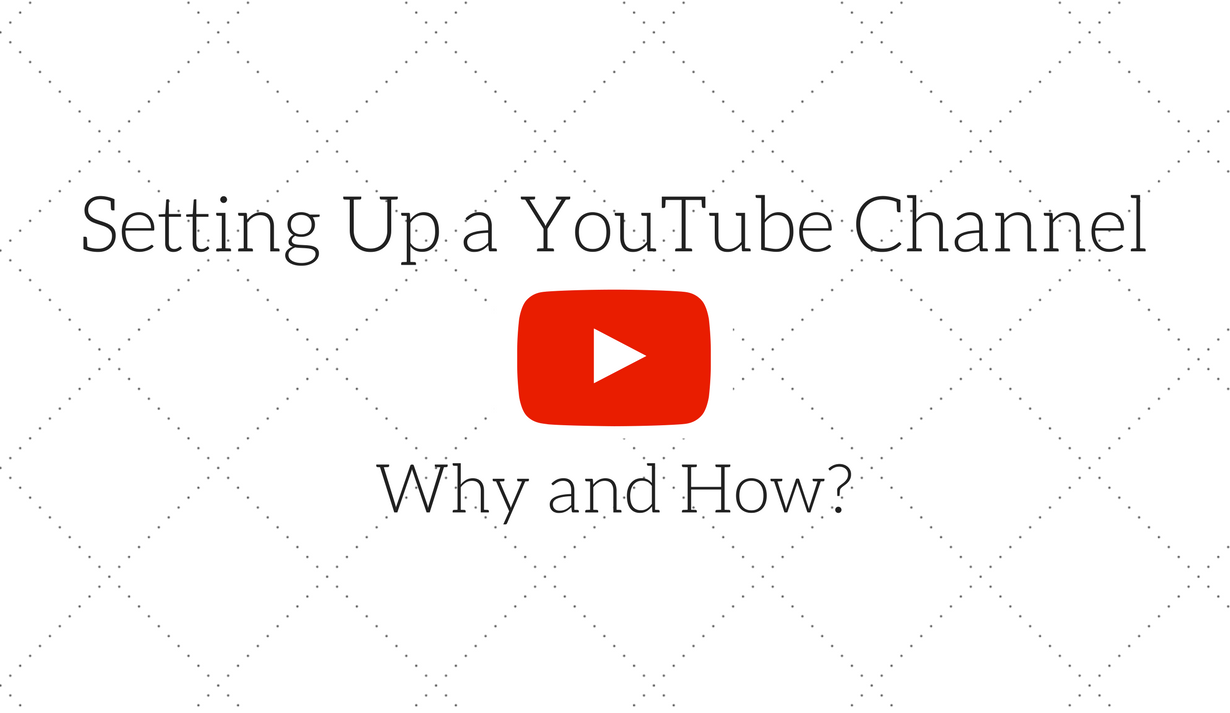 Setting up a YouTube Channel: Why and How